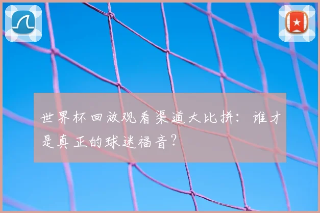 世界杯回放观看渠道大比拼:谁才是真正的球迷福音?