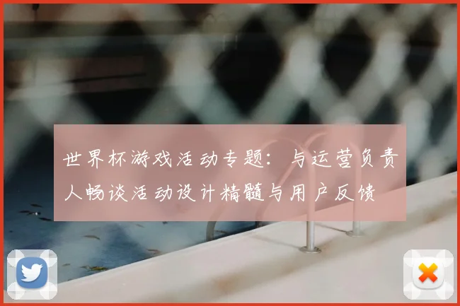 世界杯游戏活动专题：与运营负责人畅谈活动设计精髓与用户反馈