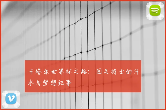 卡塔尔世界杯之路：国足将士的汗水与梦想纪事