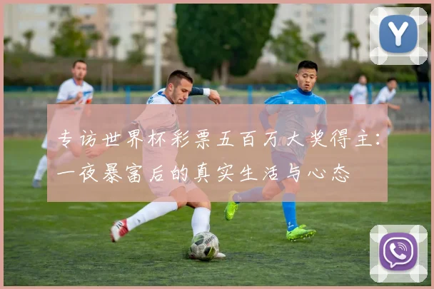 专访世界杯彩票五百万大奖得主:一夜暴富后的真实生活与心态