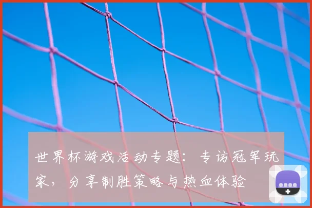 世界杯游戏活动专题：专访冠军玩家，分享制胜策略与热血体验
