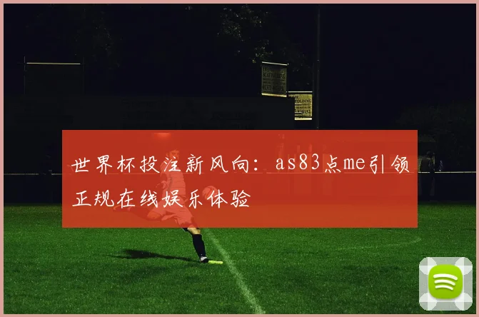 世界杯投注新风向：as83点me引领正规在线娱乐体验