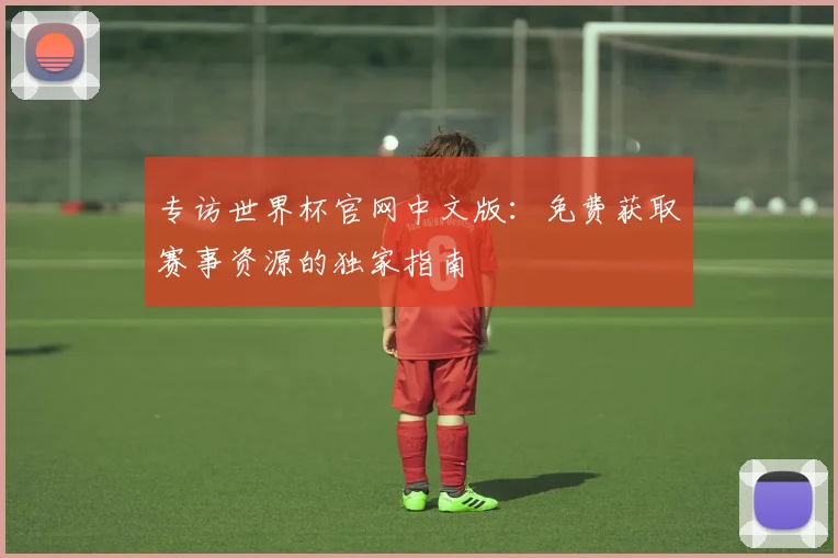 专访世界杯官网中文版：免费获取赛事资源的独家指南