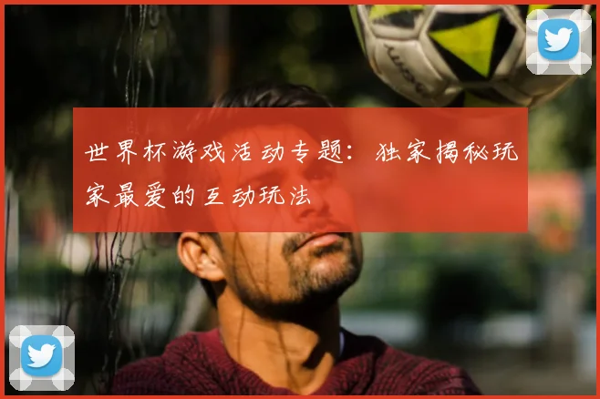 世界杯游戏活动专题:独家揭秘玩家最爱的互动玩法