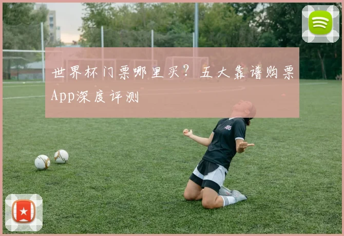 世界杯门票哪里买？五大靠谱购票App深度评测