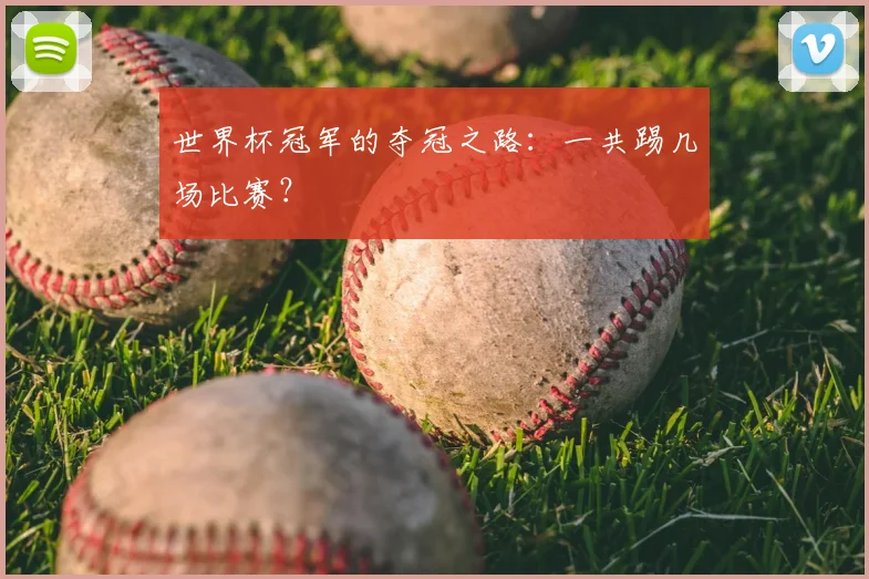 世界杯冠军的夺冠之路:一共踢几场比赛?