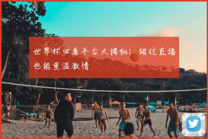 世界杯回看平台大揭秘:错过直播也能重温激情