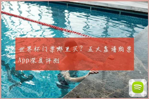 世界杯门票哪里买？五大靠谱购票App深度评测