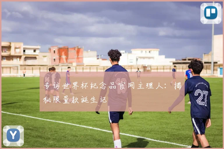 专访世界杯纪念品官网主理人:揭秘限量款诞生记