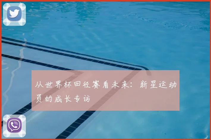 从世界杯田径赛看未来：新星运动员的成长专访