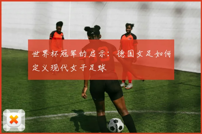 世界杯冠军的启示：德国女足如何定义现代女子足球