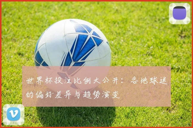 世界杯投注比例大公开:各地球迷的偏好差异与趋势演变