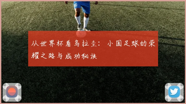 从世界杯看乌拉圭：小国足球的荣耀之路与成功秘诀
