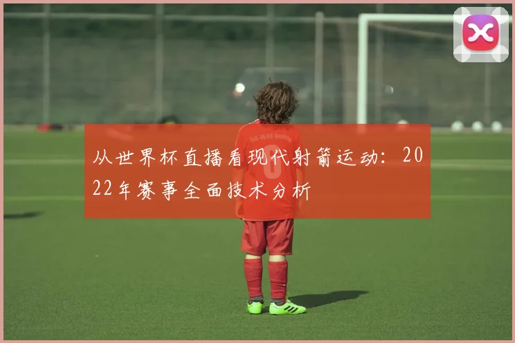 从世界杯直播看现代射箭运动:2022年赛事全面技术分析