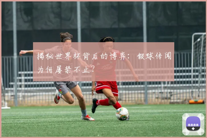 揭秘世界杯背后的博弈：假球传闻为何屡禁不止？