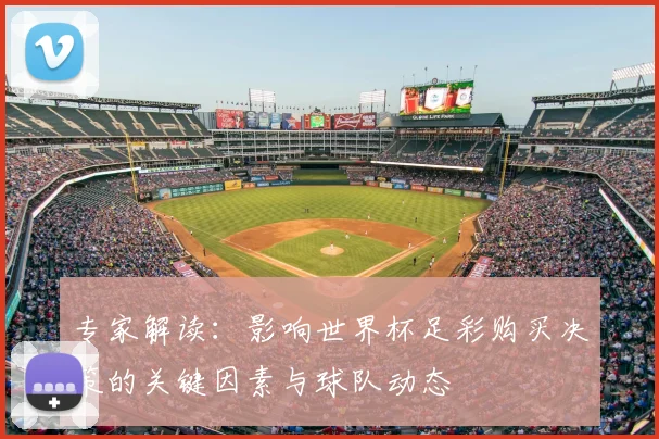 专家解读：影响世界杯足彩购买决策的关键因素与球队动态