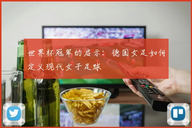 世界杯冠军的启示：德国女足如何定义现代女子足球