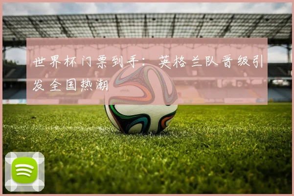 世界杯门票到手:英格兰队晋级引发全国热潮