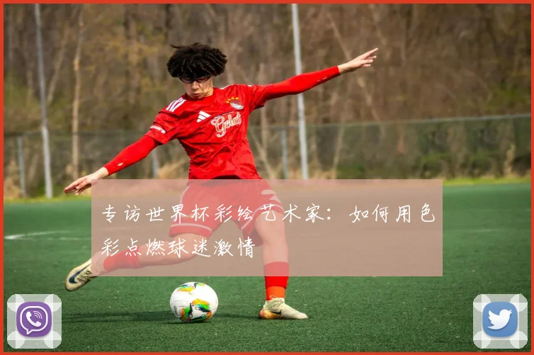 专访世界杯彩绘艺术家：如何用色彩点燃球迷激情