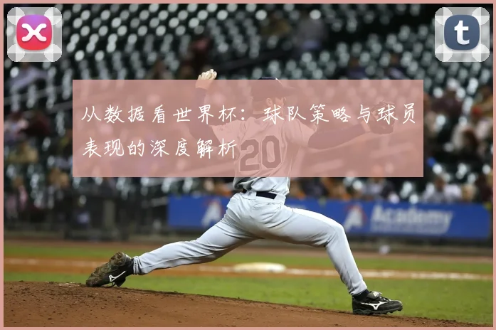 从数据看世界杯：球队策略与球员表现的深度解析