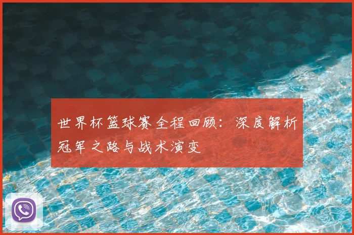 世界杯篮球赛全程回顾：深度解析冠军之路与战术演变
