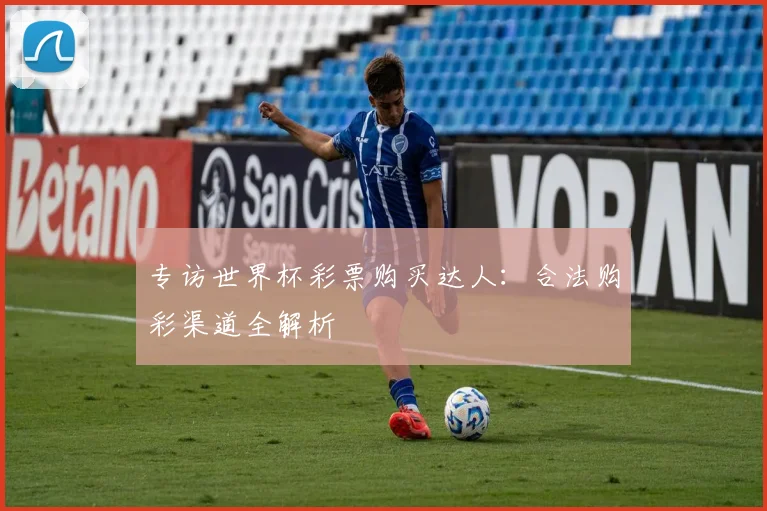 专访世界杯彩票购买达人:合法购彩渠道全解析