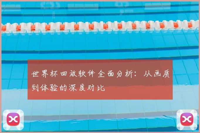 世界杯回放软件全面分析:从画质到体验的深度对比