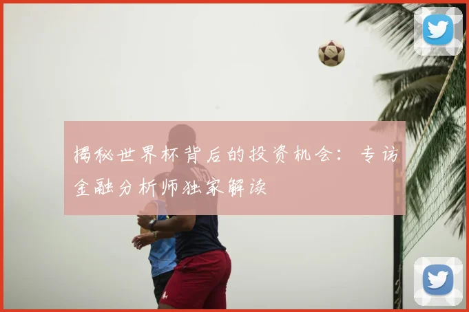 揭秘世界杯背后的投资机会：专访金融分析师独家解读