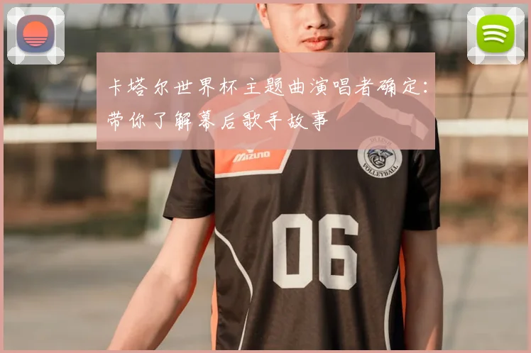 卡塔尔世界杯主题曲演唱者确定：带你了解幕后歌手故事