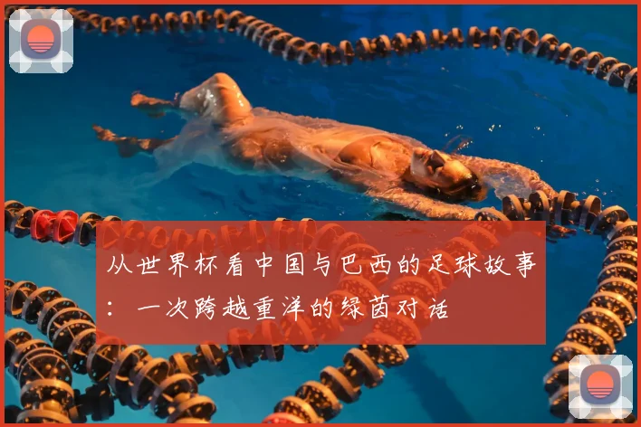 从世界杯看中国与巴西的足球故事:一次跨越重洋的绿茵对话