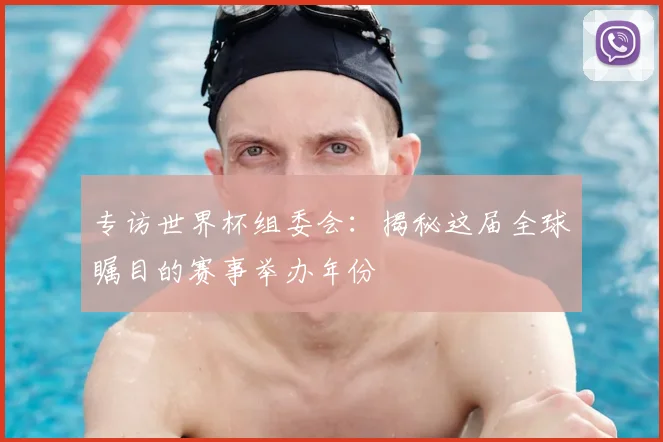 专访世界杯组委会：揭秘这届全球瞩目的赛事举办年份