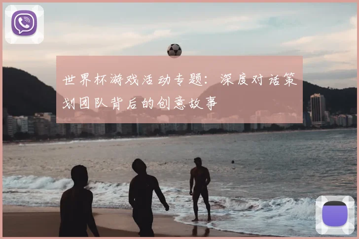 世界杯游戏活动专题:深度对话策划团队背后的创意故事