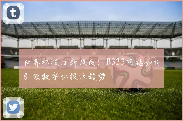世界杯投注新风向:B323网站如何引领数字化投注趋势
