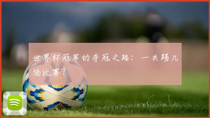 世界杯冠军的夺冠之路:一共踢几场比赛?