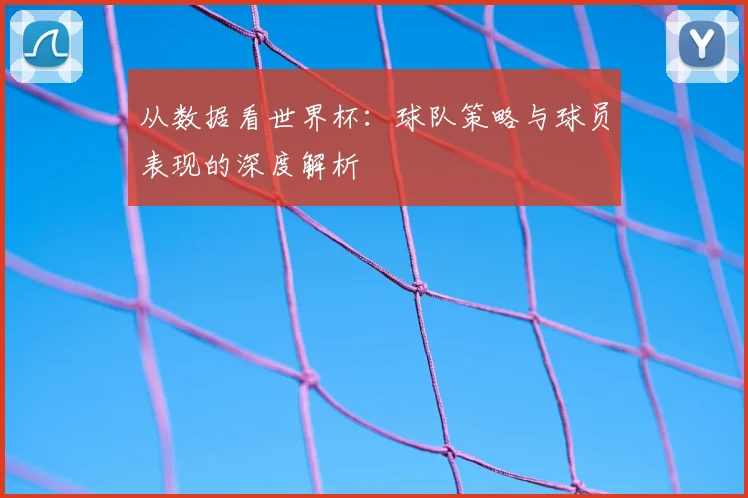 从数据看世界杯:球队策略与球员表现的深度解析