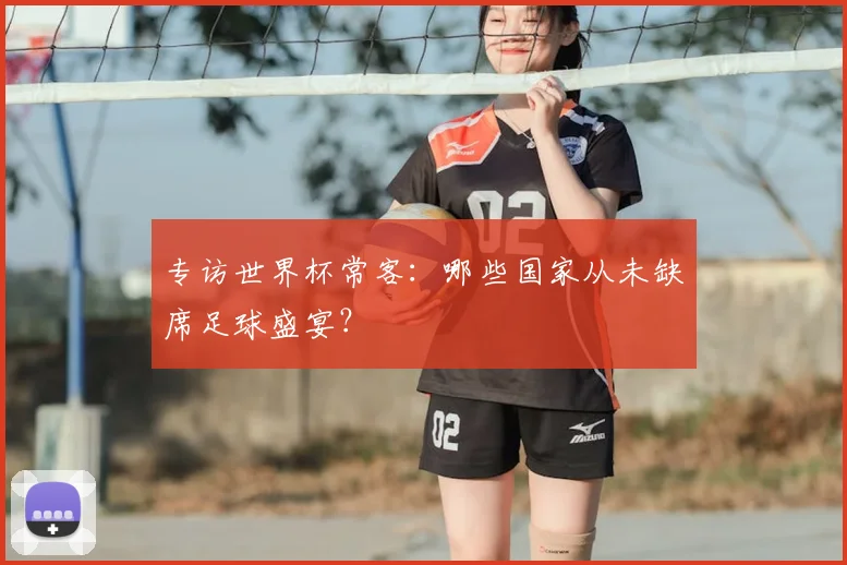 专访世界杯常客：哪些国家从未缺席足球盛宴？