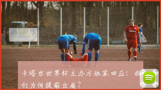 卡塔尔世界杯主办方独家回应：我们为何提前出局？