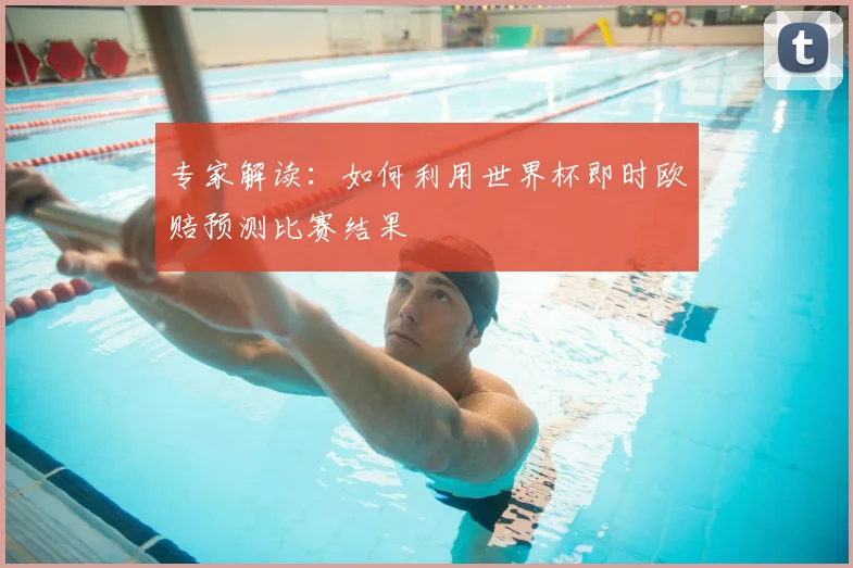 专家解读：如何利用世界杯即时欧赔预测比赛结果