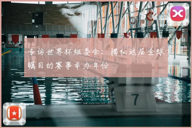专访世界杯组委会：揭秘这届全球瞩目的赛事举办年份