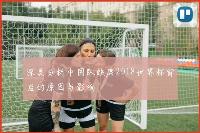 深度分析中国队缺席2018世界杯背后的原因与影响