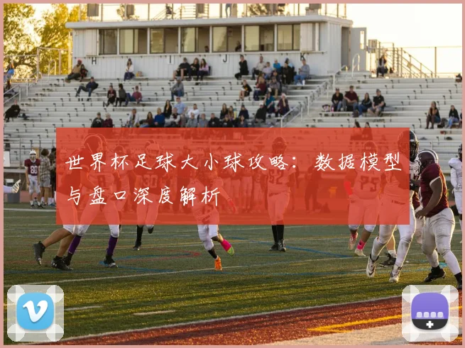 世界杯足球大小球攻略：数据模型与盘口深度解析